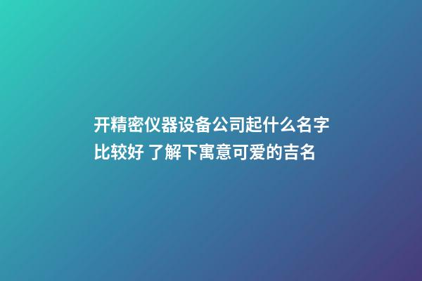 开精密仪器设备公司起什么名字比较好 了解下寓意可爱的吉名-第1张-公司起名-玄机派